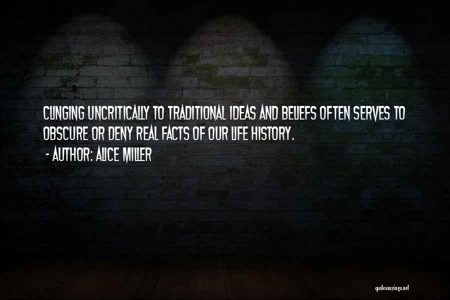 Alice Miller Quotes: Clinging Uncritically To Traditional Ideas And Beliefs Often Serves To Obscure Or Deny Real Facts Of Our Life History.