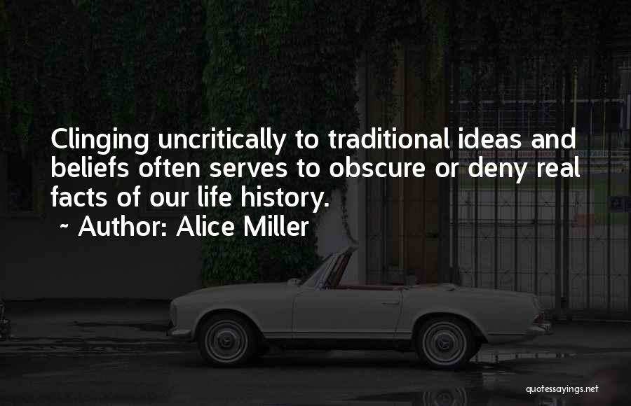 Alice Miller Quotes: Clinging Uncritically To Traditional Ideas And Beliefs Often Serves To Obscure Or Deny Real Facts Of Our Life History.