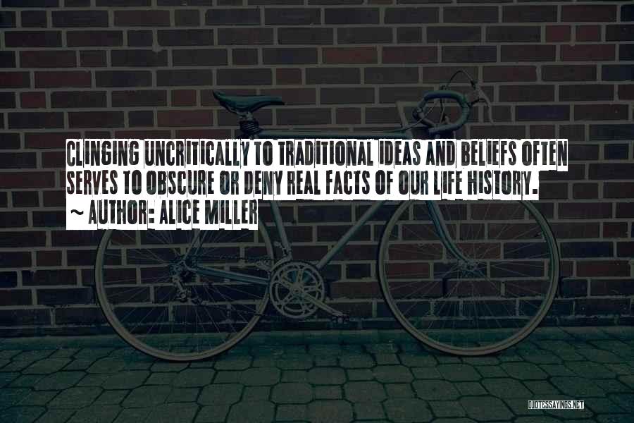 Alice Miller Quotes: Clinging Uncritically To Traditional Ideas And Beliefs Often Serves To Obscure Or Deny Real Facts Of Our Life History.