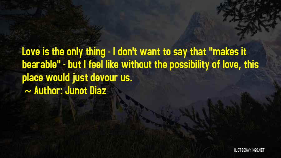 Junot Diaz Quotes: Love Is The Only Thing - I Don't Want To Say That Makes It Bearable - But I Feel Like