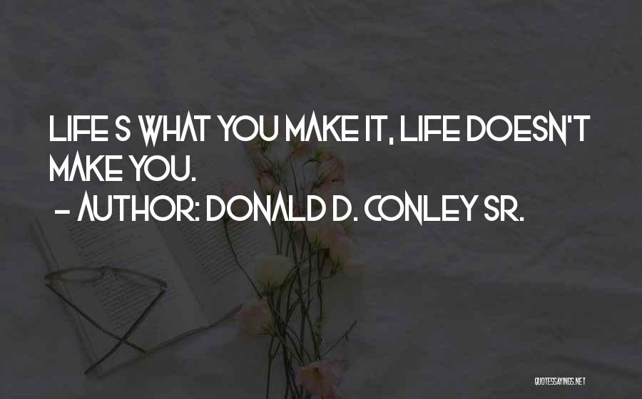 Donald D. Conley Sr. Quotes: Life S What You Make It, Life Doesn't Make You.