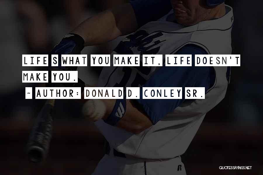 Donald D. Conley Sr. Quotes: Life S What You Make It, Life Doesn't Make You.