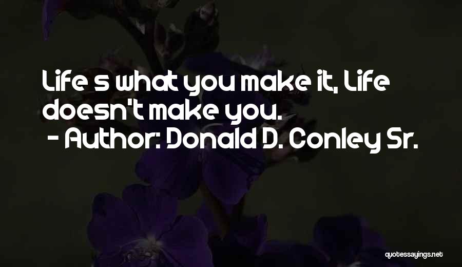 Donald D. Conley Sr. Quotes: Life S What You Make It, Life Doesn't Make You.