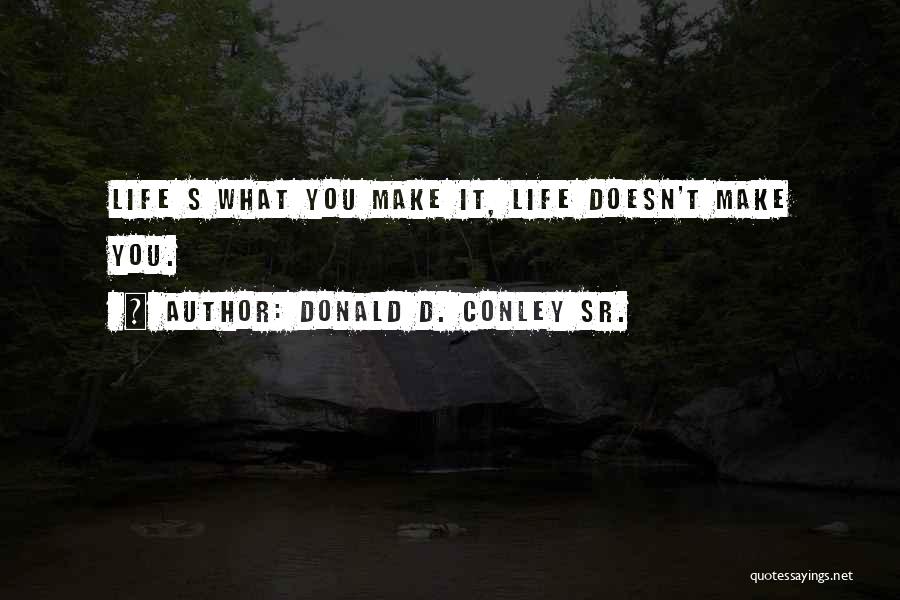 Donald D. Conley Sr. Quotes: Life S What You Make It, Life Doesn't Make You.