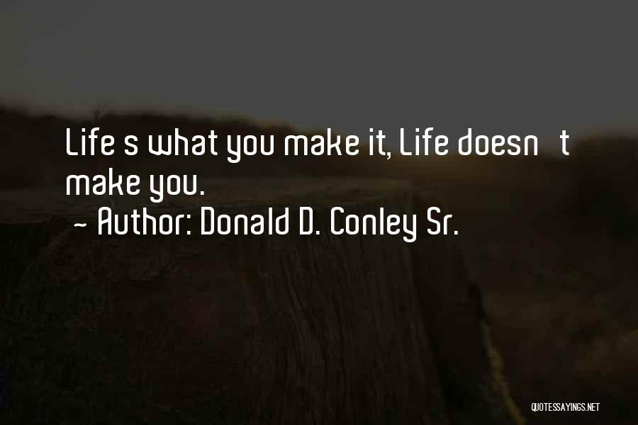 Donald D. Conley Sr. Quotes: Life S What You Make It, Life Doesn't Make You.