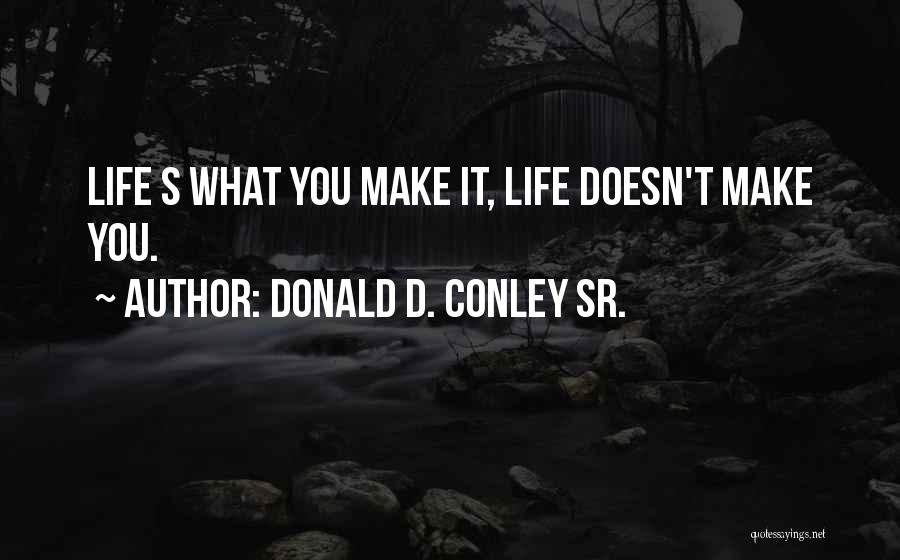 Donald D. Conley Sr. Quotes: Life S What You Make It, Life Doesn't Make You.