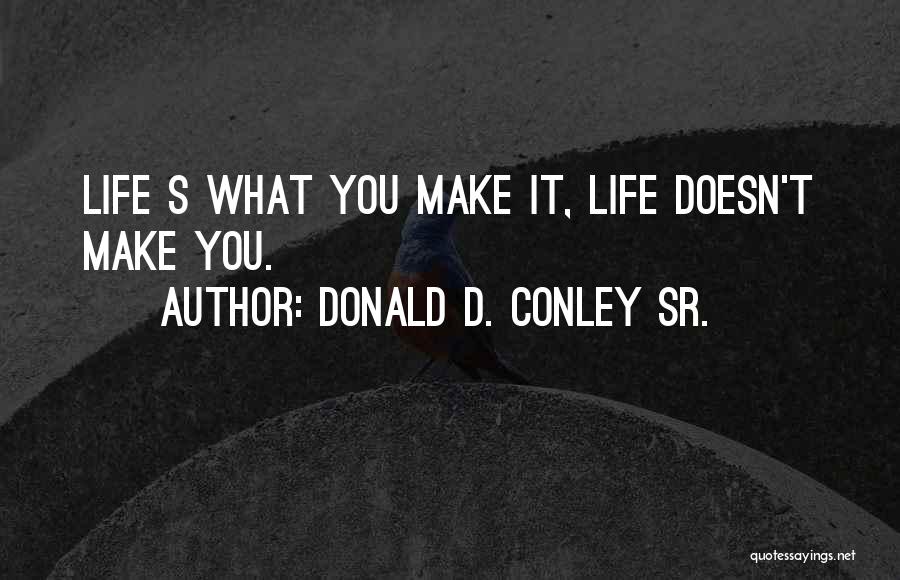 Donald D. Conley Sr. Quotes: Life S What You Make It, Life Doesn't Make You.