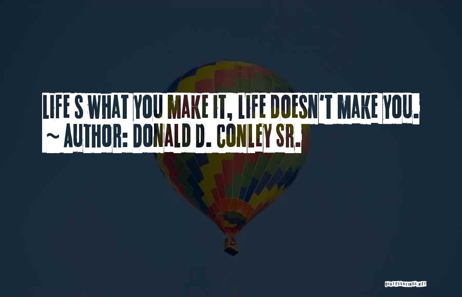 Donald D. Conley Sr. Quotes: Life S What You Make It, Life Doesn't Make You.