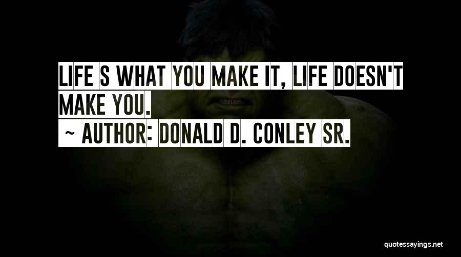 Donald D. Conley Sr. Quotes: Life S What You Make It, Life Doesn't Make You.