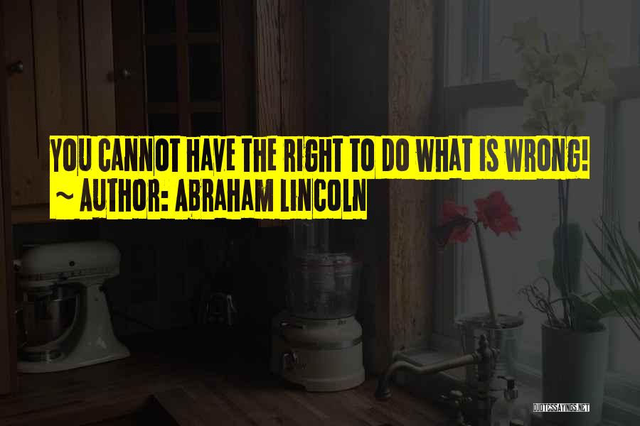 Abraham Lincoln Quotes: You Cannot Have The Right To Do What Is Wrong!