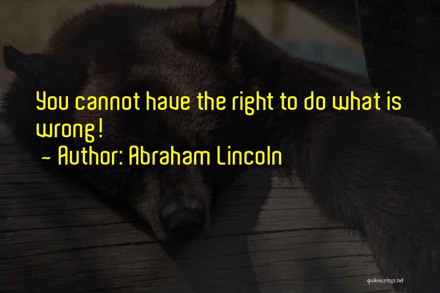 Abraham Lincoln Quotes: You Cannot Have The Right To Do What Is Wrong!
