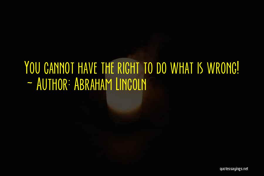 Abraham Lincoln Quotes: You Cannot Have The Right To Do What Is Wrong!