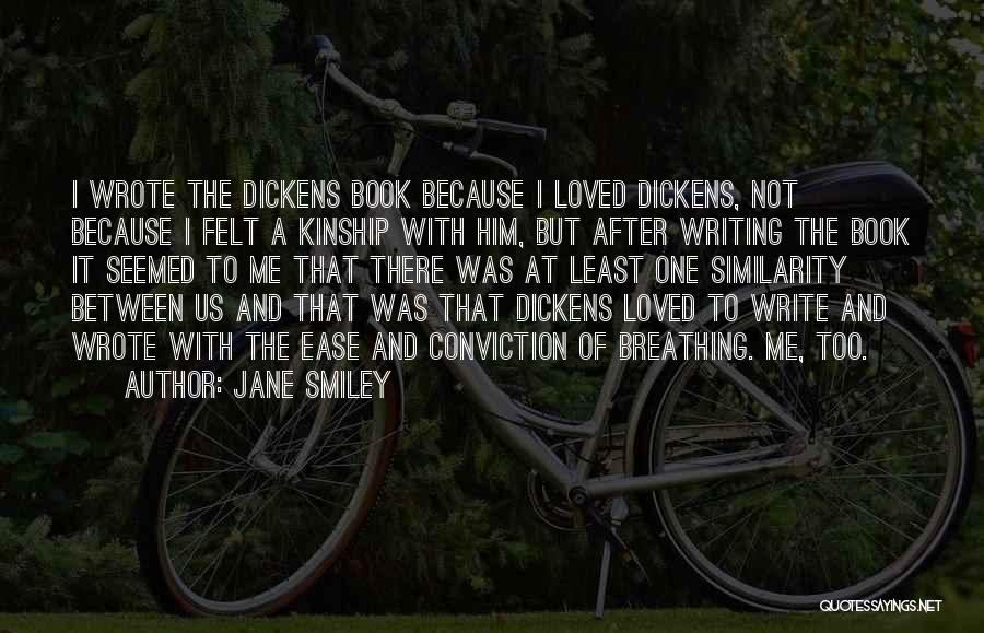 Jane Smiley Quotes: I Wrote The Dickens Book Because I Loved Dickens, Not Because I Felt A Kinship With Him, But After Writing