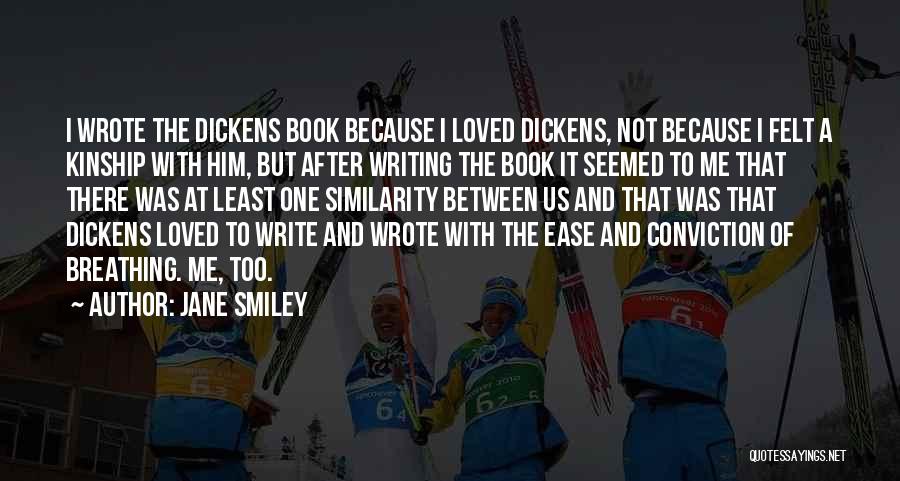 Jane Smiley Quotes: I Wrote The Dickens Book Because I Loved Dickens, Not Because I Felt A Kinship With Him, But After Writing