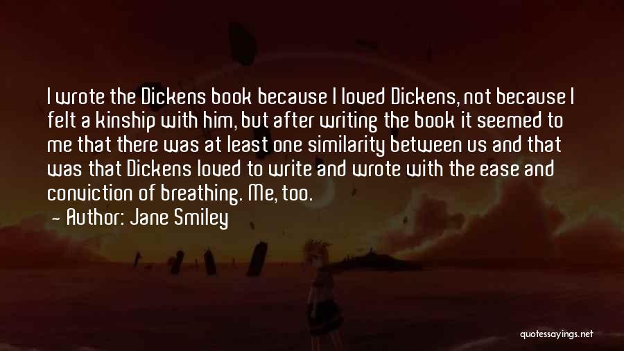 Jane Smiley Quotes: I Wrote The Dickens Book Because I Loved Dickens, Not Because I Felt A Kinship With Him, But After Writing