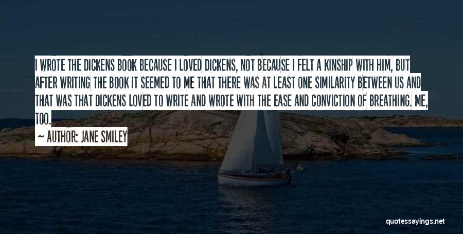 Jane Smiley Quotes: I Wrote The Dickens Book Because I Loved Dickens, Not Because I Felt A Kinship With Him, But After Writing