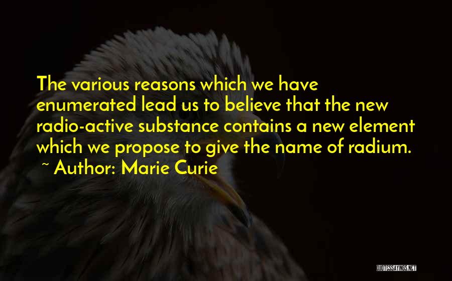 Marie Curie Quotes: The Various Reasons Which We Have Enumerated Lead Us To Believe That The New Radio-active Substance Contains A New Element