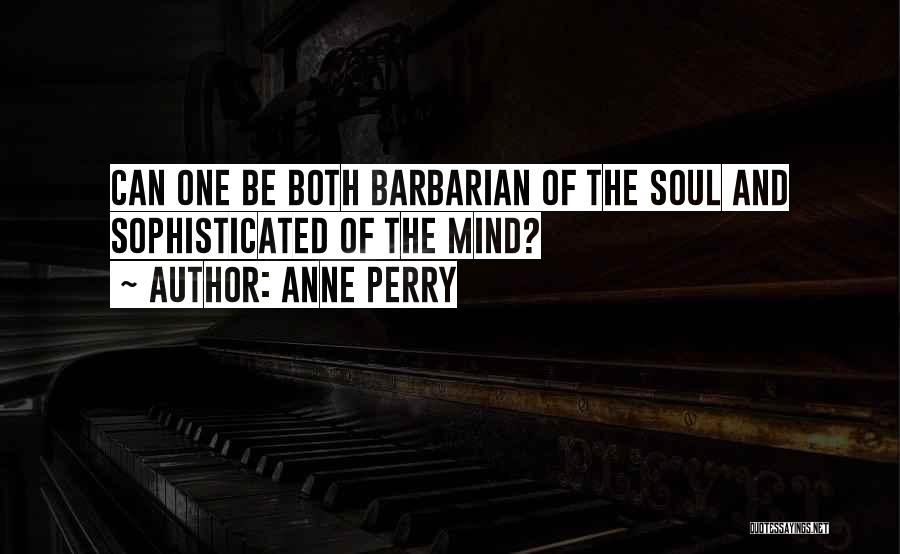 Anne Perry Quotes: Can One Be Both Barbarian Of The Soul And Sophisticated Of The Mind?