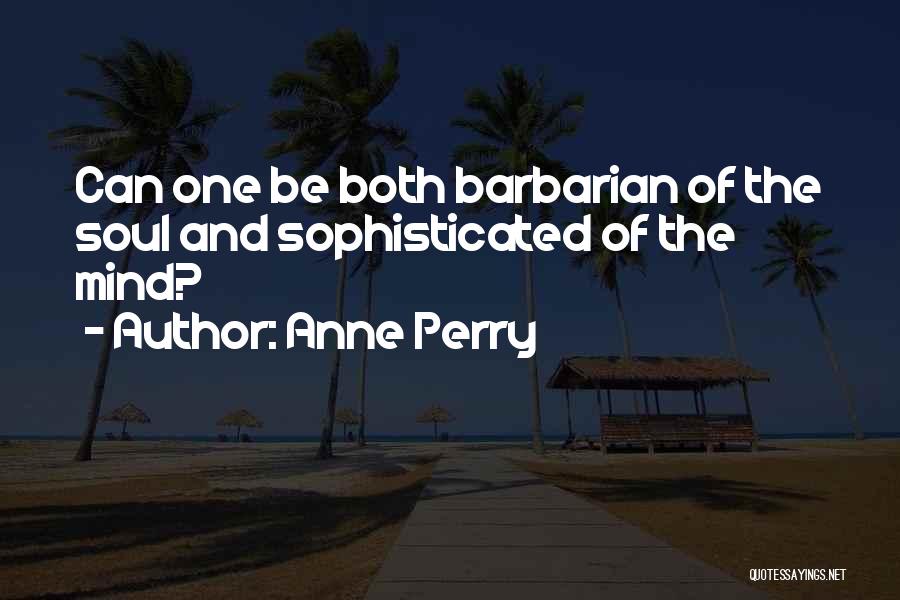 Anne Perry Quotes: Can One Be Both Barbarian Of The Soul And Sophisticated Of The Mind?