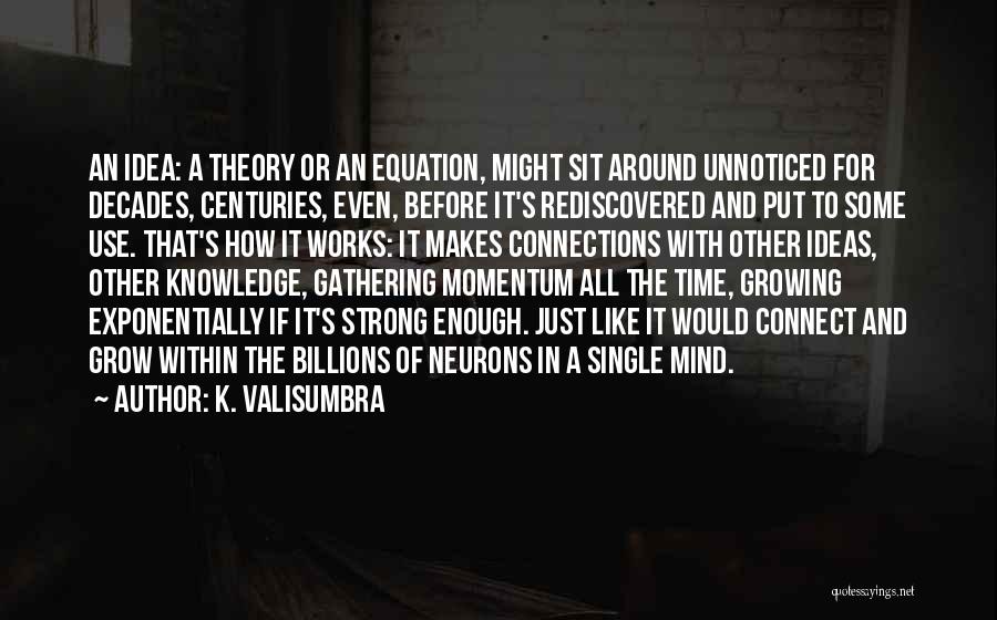 K. Valisumbra Quotes: An Idea: A Theory Or An Equation, Might Sit Around Unnoticed For Decades, Centuries, Even, Before It's Rediscovered And Put