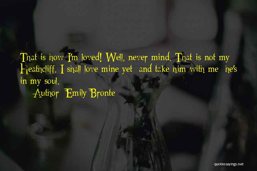 Emily Bronte Quotes: That Is How I'm Loved! Well, Never Mind. That Is Not My Heathcliff. I Shall Love Mine Yet; And Take