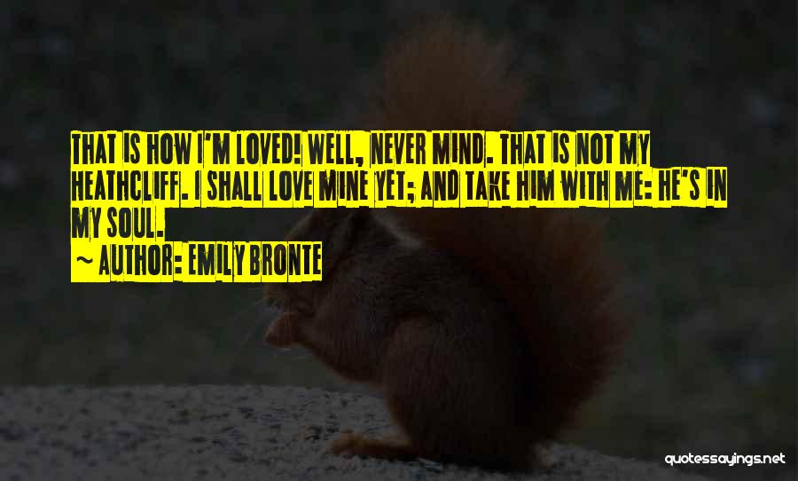 Emily Bronte Quotes: That Is How I'm Loved! Well, Never Mind. That Is Not My Heathcliff. I Shall Love Mine Yet; And Take