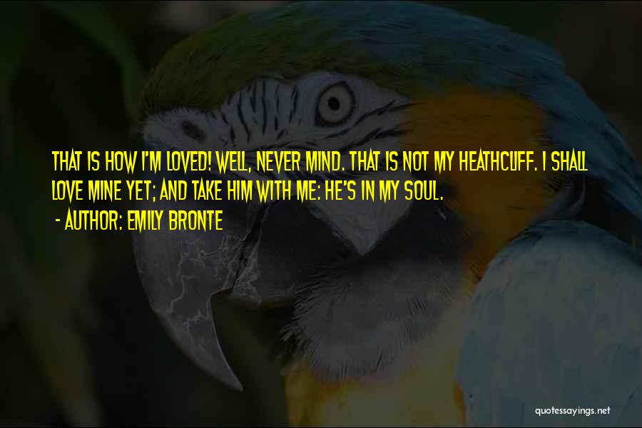 Emily Bronte Quotes: That Is How I'm Loved! Well, Never Mind. That Is Not My Heathcliff. I Shall Love Mine Yet; And Take