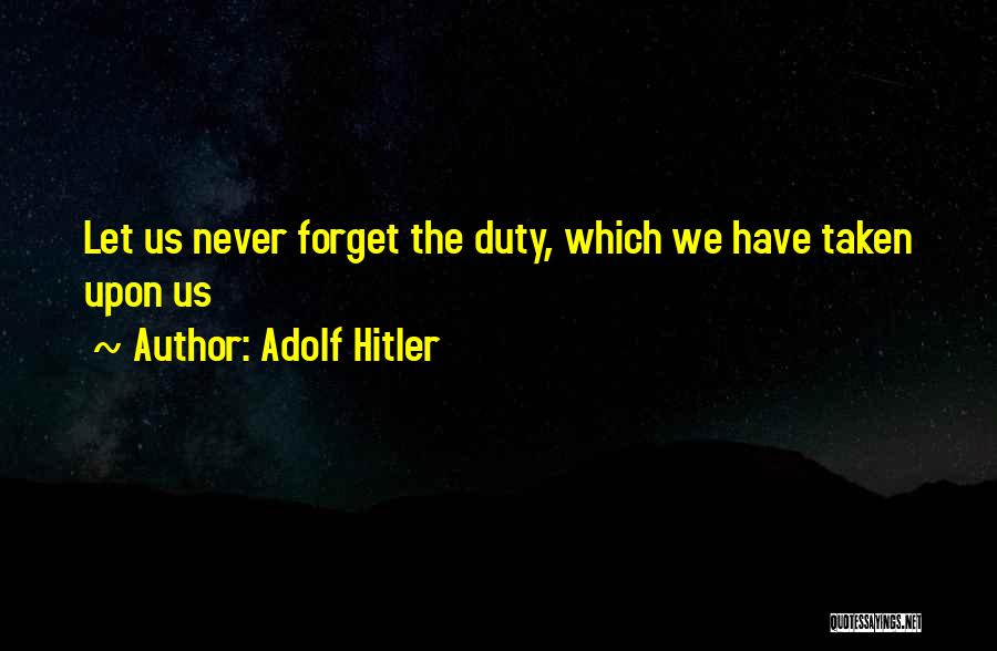 Adolf Hitler Quotes: Let Us Never Forget The Duty, Which We Have Taken Upon Us