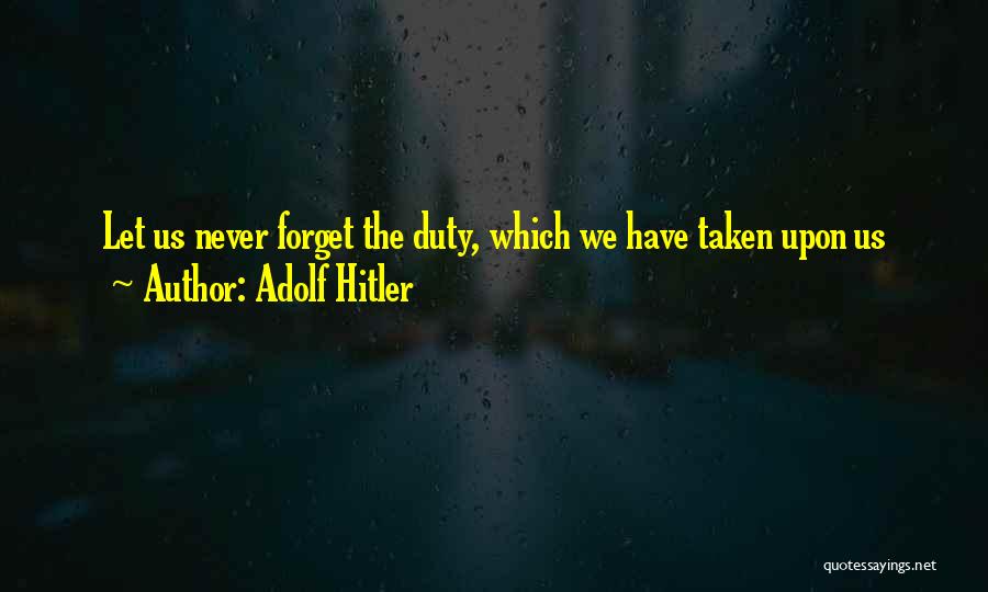 Adolf Hitler Quotes: Let Us Never Forget The Duty, Which We Have Taken Upon Us