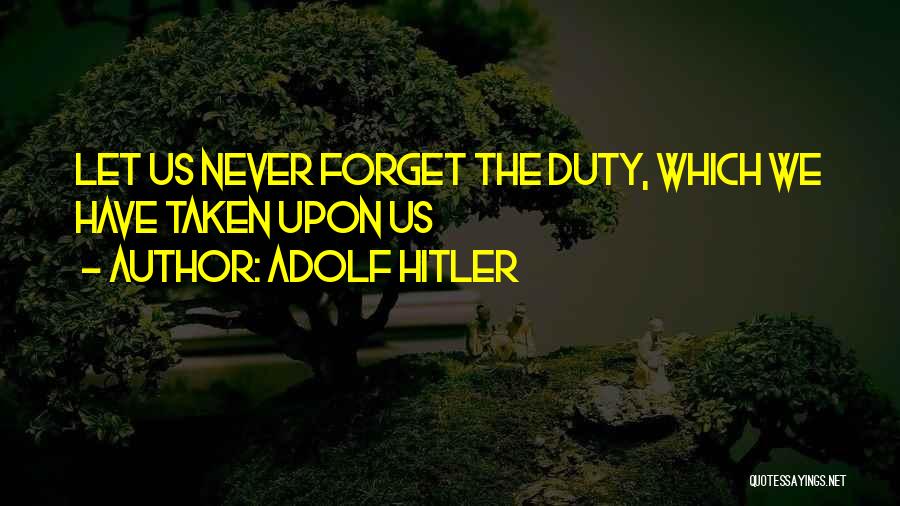 Adolf Hitler Quotes: Let Us Never Forget The Duty, Which We Have Taken Upon Us