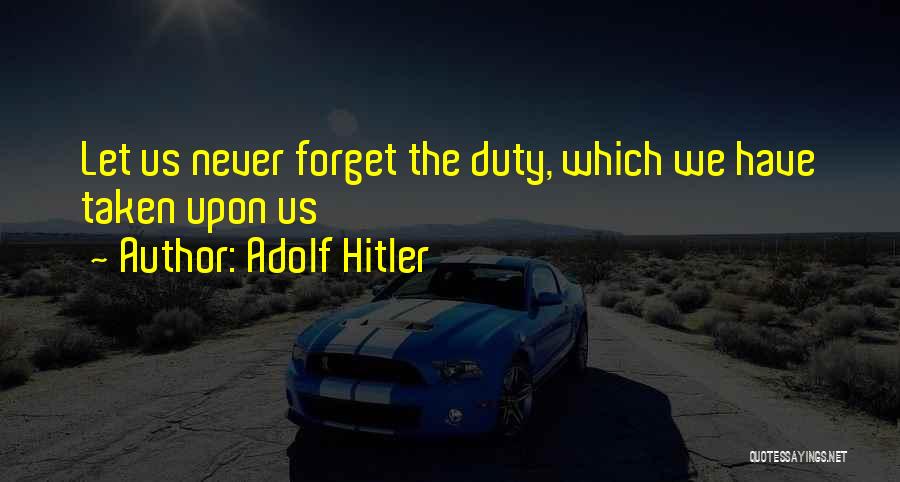 Adolf Hitler Quotes: Let Us Never Forget The Duty, Which We Have Taken Upon Us