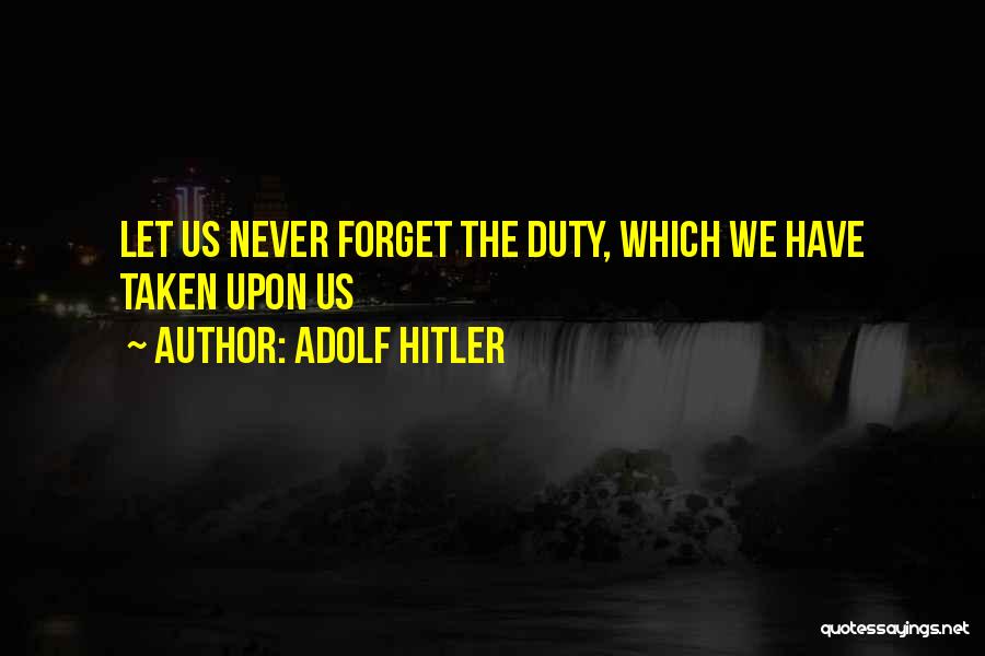 Adolf Hitler Quotes: Let Us Never Forget The Duty, Which We Have Taken Upon Us