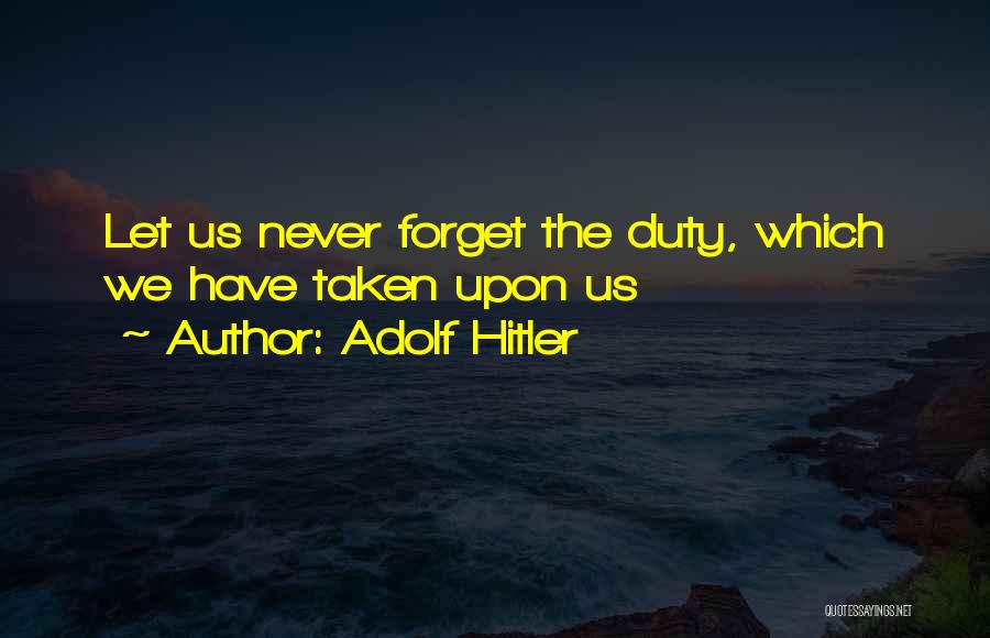 Adolf Hitler Quotes: Let Us Never Forget The Duty, Which We Have Taken Upon Us