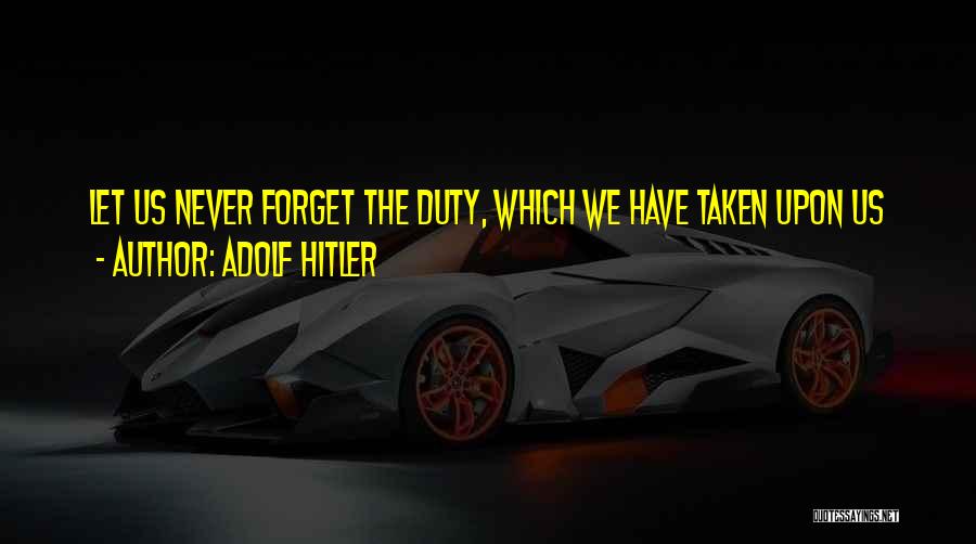 Adolf Hitler Quotes: Let Us Never Forget The Duty, Which We Have Taken Upon Us