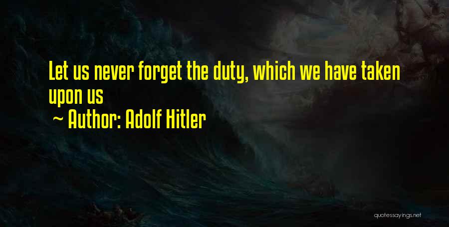 Adolf Hitler Quotes: Let Us Never Forget The Duty, Which We Have Taken Upon Us