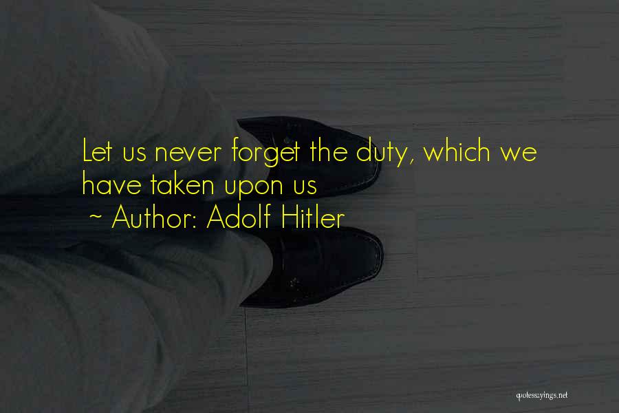 Adolf Hitler Quotes: Let Us Never Forget The Duty, Which We Have Taken Upon Us
