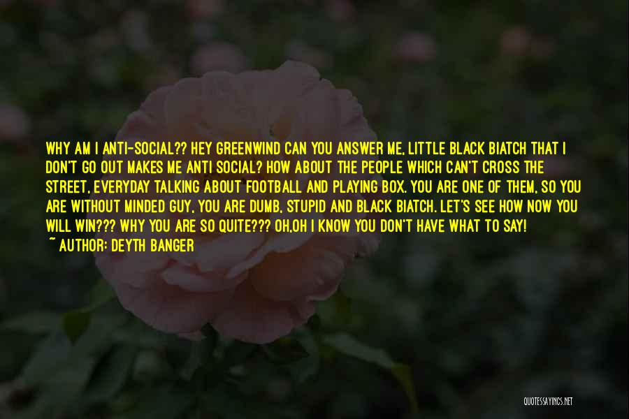 Deyth Banger Quotes: Why Am I Anti-social?? Hey Greenwind Can You Answer Me, Little Black Biatch That I Don't Go Out Makes Me