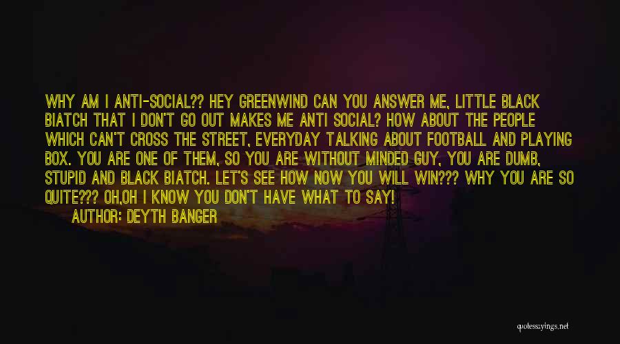 Deyth Banger Quotes: Why Am I Anti-social?? Hey Greenwind Can You Answer Me, Little Black Biatch That I Don't Go Out Makes Me