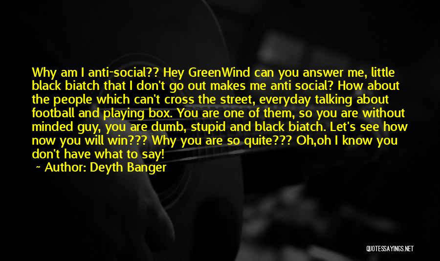 Deyth Banger Quotes: Why Am I Anti-social?? Hey Greenwind Can You Answer Me, Little Black Biatch That I Don't Go Out Makes Me