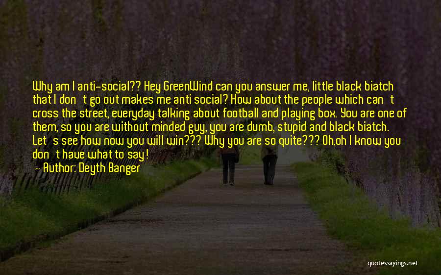 Deyth Banger Quotes: Why Am I Anti-social?? Hey Greenwind Can You Answer Me, Little Black Biatch That I Don't Go Out Makes Me