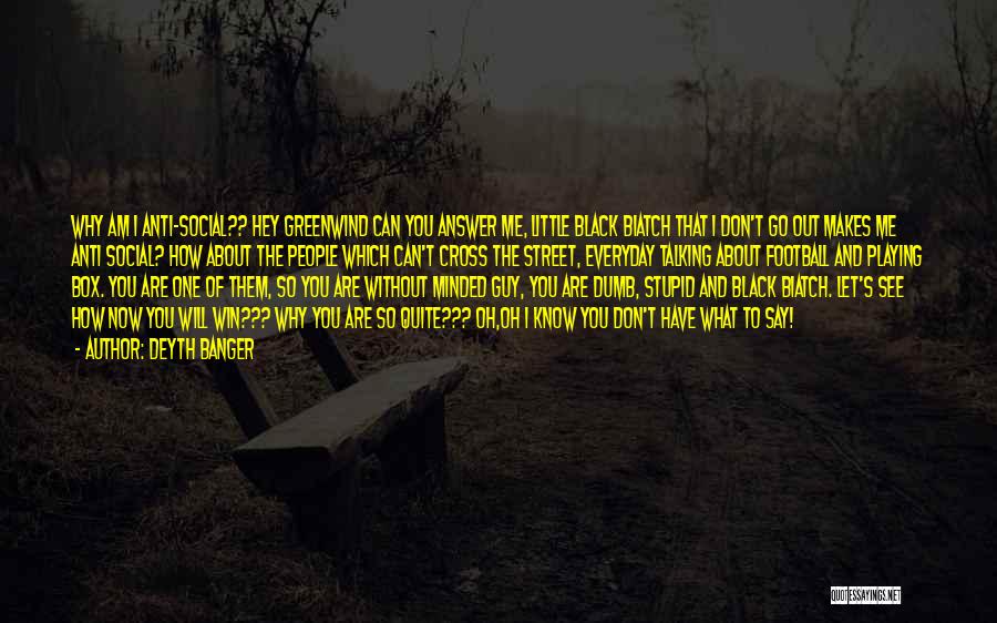 Deyth Banger Quotes: Why Am I Anti-social?? Hey Greenwind Can You Answer Me, Little Black Biatch That I Don't Go Out Makes Me