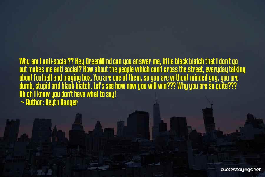 Deyth Banger Quotes: Why Am I Anti-social?? Hey Greenwind Can You Answer Me, Little Black Biatch That I Don't Go Out Makes Me