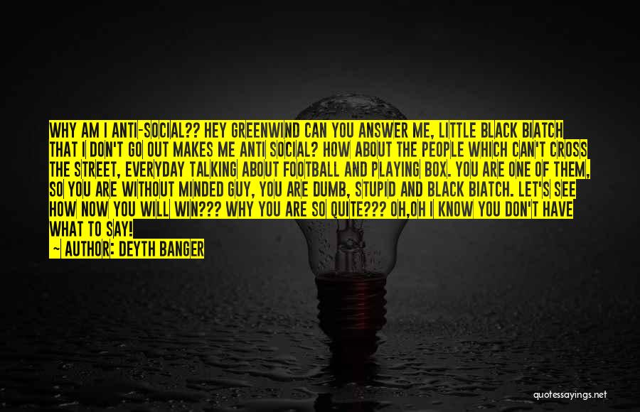 Deyth Banger Quotes: Why Am I Anti-social?? Hey Greenwind Can You Answer Me, Little Black Biatch That I Don't Go Out Makes Me