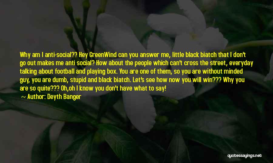 Deyth Banger Quotes: Why Am I Anti-social?? Hey Greenwind Can You Answer Me, Little Black Biatch That I Don't Go Out Makes Me