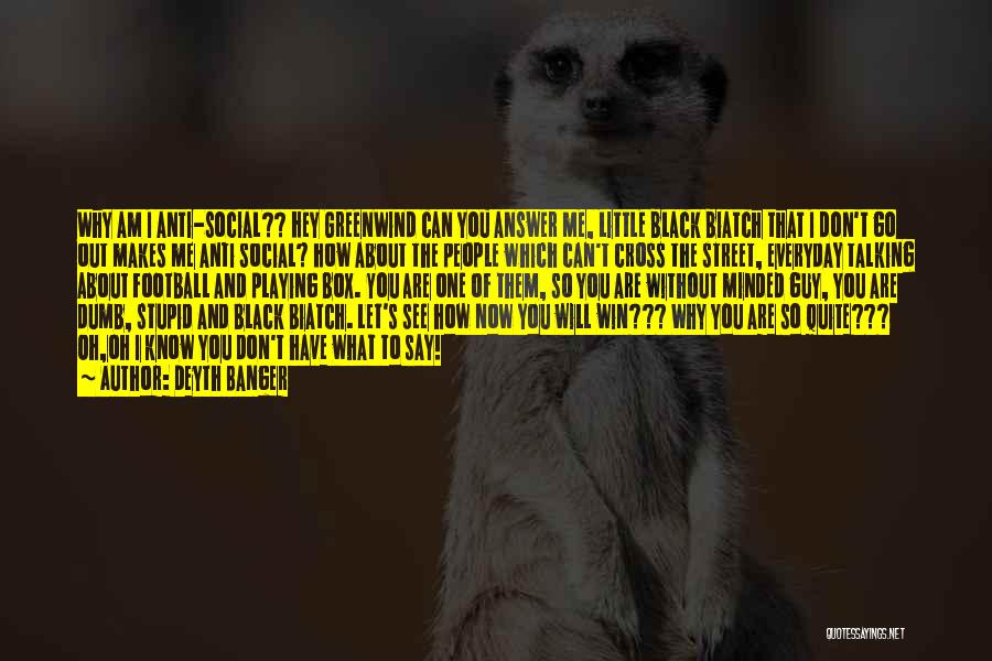 Deyth Banger Quotes: Why Am I Anti-social?? Hey Greenwind Can You Answer Me, Little Black Biatch That I Don't Go Out Makes Me