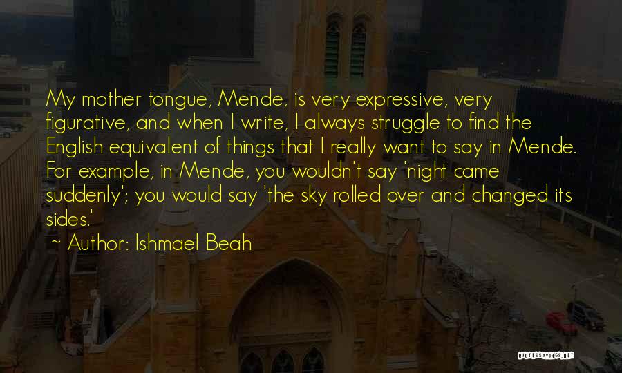 Ishmael Beah Quotes: My Mother Tongue, Mende, Is Very Expressive, Very Figurative, And When I Write, I Always Struggle To Find The English