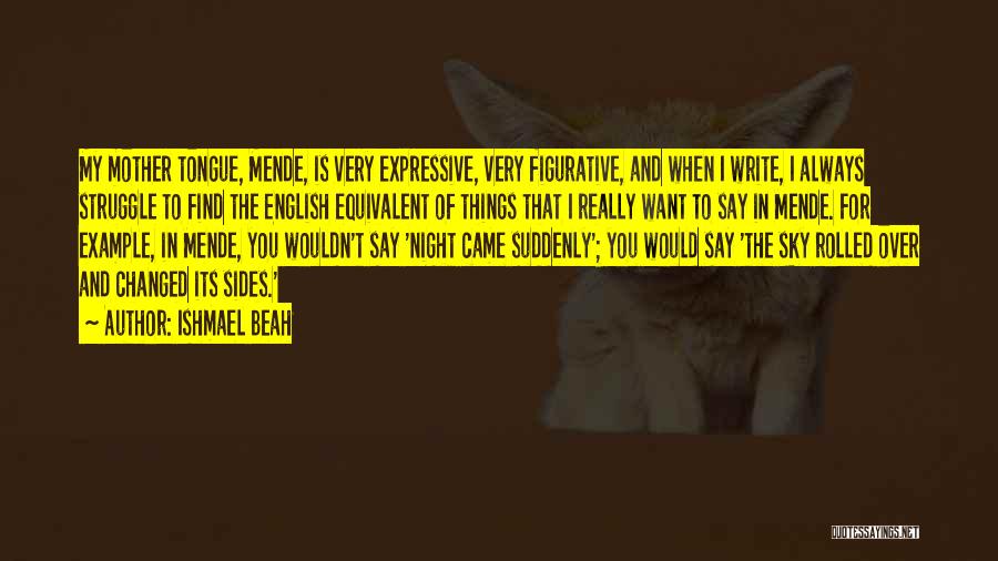 Ishmael Beah Quotes: My Mother Tongue, Mende, Is Very Expressive, Very Figurative, And When I Write, I Always Struggle To Find The English