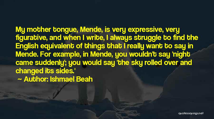 Ishmael Beah Quotes: My Mother Tongue, Mende, Is Very Expressive, Very Figurative, And When I Write, I Always Struggle To Find The English