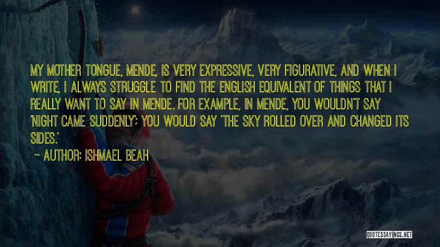 Ishmael Beah Quotes: My Mother Tongue, Mende, Is Very Expressive, Very Figurative, And When I Write, I Always Struggle To Find The English