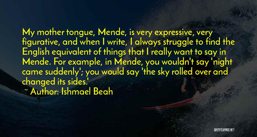 Ishmael Beah Quotes: My Mother Tongue, Mende, Is Very Expressive, Very Figurative, And When I Write, I Always Struggle To Find The English